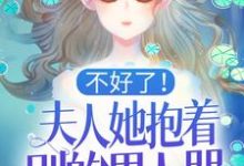 不好了！夫人她抱着别的男人哭！免费阅读，不好了！夫人她抱着别的男人哭！章节目录-贝壳文学