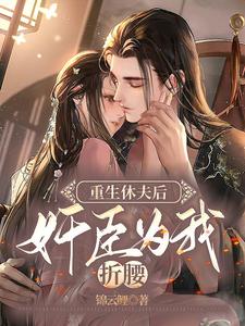 免费阅读沈南时解九沉为主角的小说，重生休夫后，权臣为我折腰在线看
