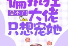 受不了！偏执狂大佬只想宠她小说无弹窗阅读的网站推荐-贝壳文学