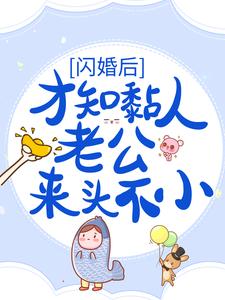 已完结小说《闪婚后，才知黏人老公来头不小》章节免费阅读