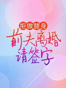 拒做替身：前夫离婚请签字小说完结了吗？在哪里可以免费读到？