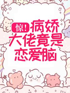 惊！病娇大佬竟是恋爱脑！小说，惊！病娇大佬竟是恋爱脑！在线阅读