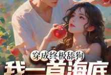 完整版的穿成终极舔狗,我一首海底火爆全网小说在哪里可以免费读到?-贝壳文学