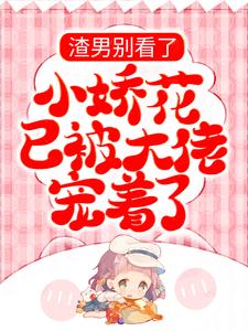 已完结小说《渣男别看了，小娇花已被大佬宠着了》章节免费阅读