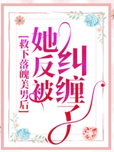 救下落魄美男后，她反被纠缠了乔孜薇容尘瑾，救下落魄美男后，她反被纠缠了小说免费阅读
