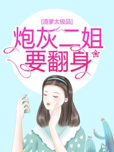 渣爹太极品，炮灰二姐要翻身最新章节，渣爹太极品，炮灰二姐要翻身免费阅读