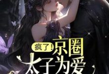 疯了！京圈太子为爱做备胎？小说全文哪里可以免费看？-贝壳文学