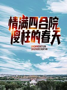《情满四合院：傻柱的春天》小说主角何雨柱傻柱章节章节免费在线阅读