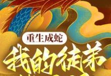 重生成蛇,我的徒弟皆反派小说的最新章节在哪里更新?免费追踪阅读-贝壳文学