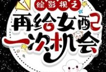 综影视之再给女配一次机会小说，综影视之再给女配一次机会章节在线阅读-贝壳文学
