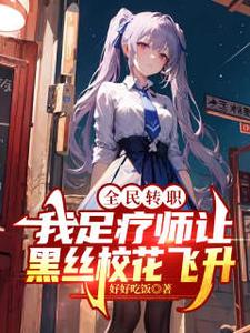 全民转职：我足疗师让黑丝校花飞升小说全文哪里可以免费看？