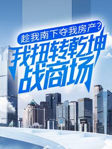 趁我南下夺我房产？我扭转乾坤战商场这本小说在哪里可以看？哪里有免费试读章节？