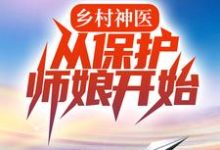 寻找能够免费阅读乡村神医，从保护师娘开始小说的平台-贝壳文学