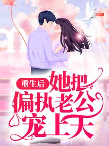 重生后，她把偏执老公宠上天小说，重生后，她把偏执老公宠上天在线阅读