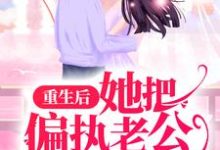 重生后,她把偏执老公宠上天这本小说完结了吗?免费查看最新章节-贝壳文学