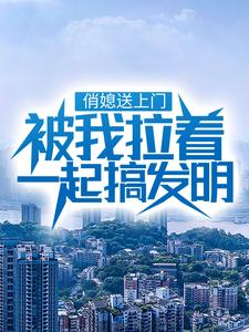 俏媳送上门，被我拉着一起搞发明小说的无弹窗阅读体验，寻找免费阅读网站
