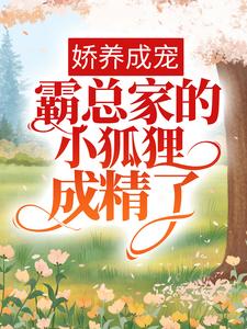 免费在线阅读娇养成宠：霸总家的小狐狸成精了小说的正规网站有哪些？