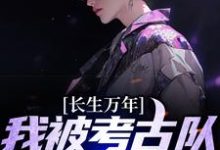 寻找能够免费阅读长生万年：我被考古队挖了出来小说的平台-贝壳文学