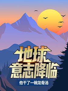 地球意志降临，他干了一碗龙骨汤小说，地球意志降临，他干了一碗龙骨汤在线阅读