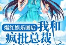 爆红娱乐圈后，我和疯批总裁割袍断义小说最新更新在哪里？免费在线看-贝壳文学