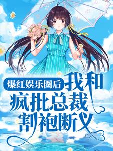 爆红娱乐圈后，我和疯批总裁割袍断义小说最新更新在哪里？免费在线看