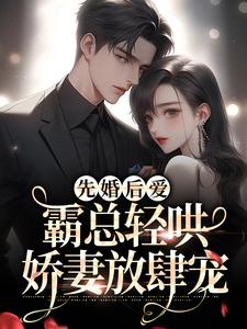 先婚后爱：霸总轻哄娇妻放肆宠最新章节，先婚后爱：霸总轻哄娇妻放肆宠章节在线阅读