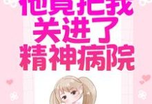 完结版《为了白月光,他竟把我关进了精神病院》章节阅读-贝壳文学