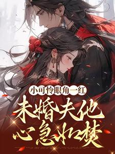 小可怜眼角一红，未婚夫他心急如焚这本小说完结了吗？免费查看最新章节
