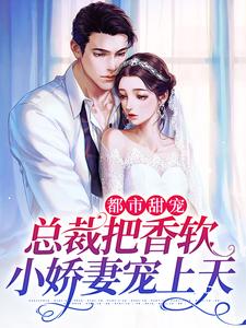 已完结小说《都市甜宠：总裁把香软小娇妻宠上天》在线章节阅读