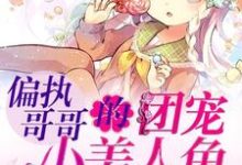 偏执哥哥的团宠小美人鱼软糯可口小说完结版章节免费阅读-贝壳文学