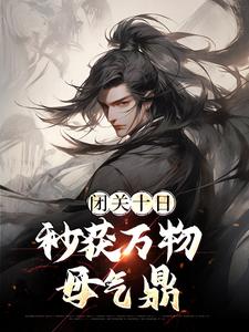 闭关十日，秒获万物母气鼎帝辛姜皇后，闭关十日，秒获万物母气鼎在线无弹窗阅读