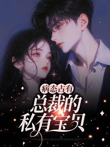 病态占有：总裁的私有宝贝免费阅读，病态占有：总裁的私有宝贝章节在线阅读