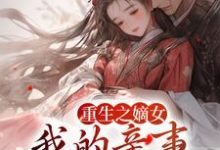 重生之嫡女：我的亲事我做主这本小说在哪里可以看？哪里有免费试读章节？-贝壳文学