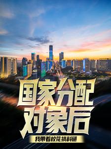 免费在线阅读国家分配对象后，我带着校花搞科研小说的正规网站有哪些？
