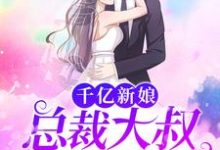 已完结小说《千亿新娘：总裁大叔不停撩》章节免费阅读-贝壳文学