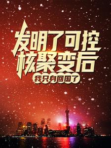 发明了可控核聚变后，我只身回国了小说免费资源，发明了可控核聚变后，我只身回国了在线阅读