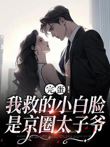 小说《完蛋！我救的小白脸是京圈太子爷》章节阅读