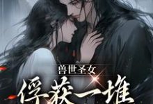 兽世圣女，俘获一堆兽人的心扉初落小说大结局免费试读-贝壳文学