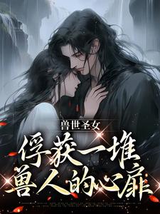 兽世圣女，俘获一堆兽人的心扉初落小说大结局免费试读