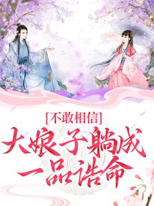 已完结小说《不敢相信，大娘子躺成一品诰命》章节在线阅读
