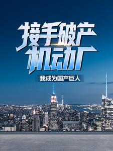 已完结小说《接手破产机动厂：我成为国产巨人》在线章节阅读