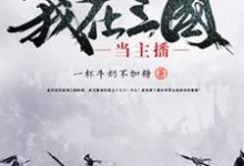 我在三国当主播小说完结了吗？在哪里可以免费读到？-贝壳文学