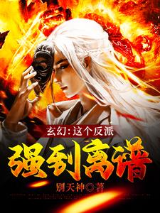 玄幻：这个反派强到离谱小说阅读，玄幻：这个反派强到离谱完结版