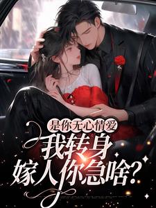 是你无心情爱，我转身嫁人你急啥？这本小说完结了吗？免费查看最新章节