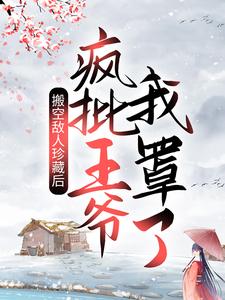 搬空敌人珍藏后，疯批王爷我罩了！小说，搬空敌人珍藏后，疯批王爷我罩了！免费阅读