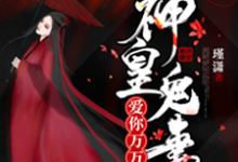 神皇鬼妻：爱你万万年免费阅读，神皇鬼妻：爱你万万年黎素妍端木笙-贝壳文学