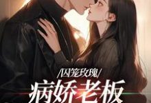 小说《囚笼玫瑰：病娇老板是个偏执狂》章节免费阅读-贝壳文学