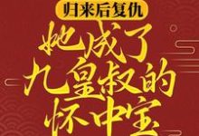 归来后复仇，她成了九皇叔的怀中宝最新章节，归来后复仇，她成了九皇叔的怀中宝免费阅读-贝壳文学