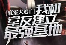 寝室大逃亡：我和室友建立最强基地小说完结了吗？在哪里可以免费读到？-贝壳文学