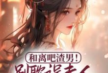 在线寻找和离吧渣男！别耽误夫人桃花满满小说的无删减版本-贝壳文学
